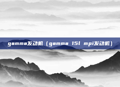 gamma发动机（gamma 15l mpi发动机）