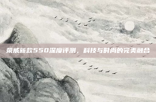 荣威新款550深度评测，科技与时尚的完美融合
