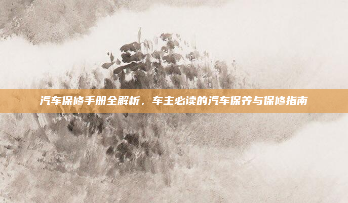 汽车保修手册全解析，车主必读的汽车保养与保修指南