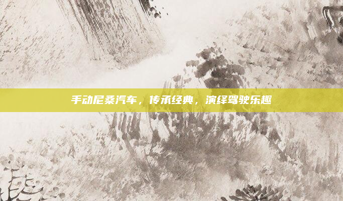 手动尼桑汽车，传承经典，演绎驾驶乐趣