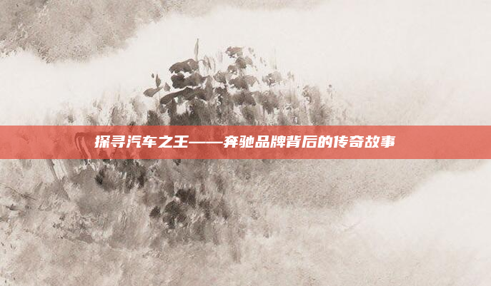 探寻汽车之王——奔驰品牌背后的传奇故事