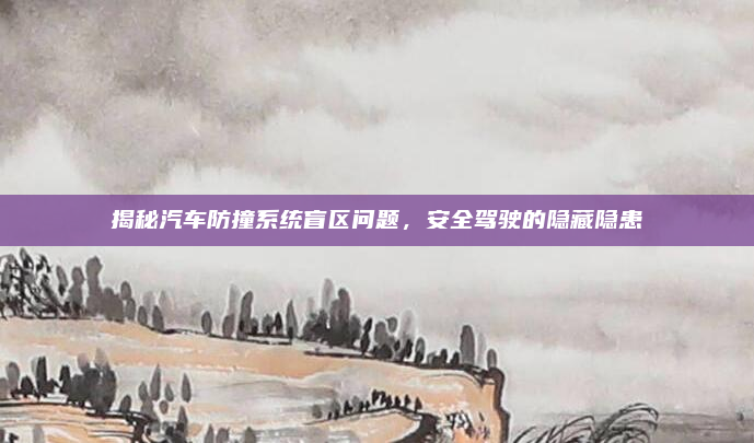 揭秘汽车防撞系统盲区问题,安全驾驶的隐藏隐患
