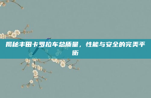 揭秘丰田卡罗拉车总质量,性能与安全的完美平衡