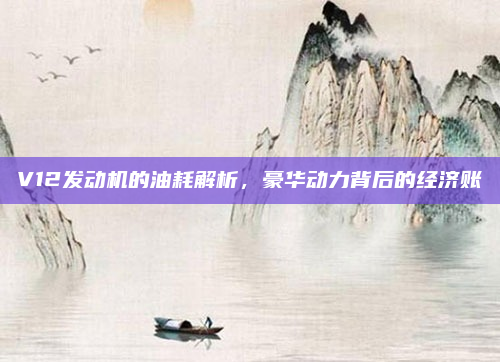 V12发动机的油耗解析,豪华动力背后的经济账