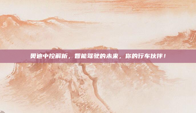 奥迪中控解析,智能驾驶的未来,你的行车伙伴!