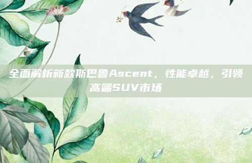 全面解析新款斯巴鲁Ascent,性能卓越,引领高端SUV市场
