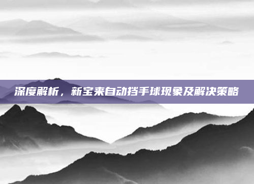 深度解析,新宝来自动挡手球现象及解决策略
