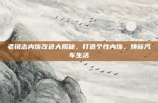 老锐志内饰改色大揭秘,打造个性内饰,焕新汽车生活