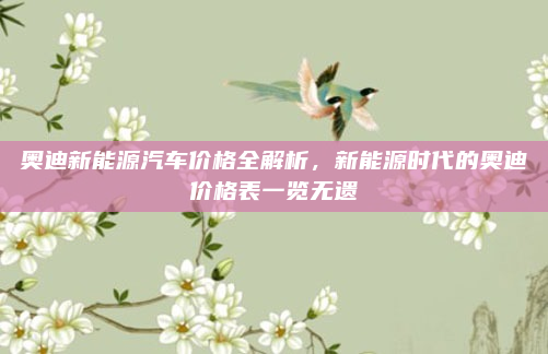 奥迪新能源汽车价格全解析,新能源时代的奥迪价格表一览无遗