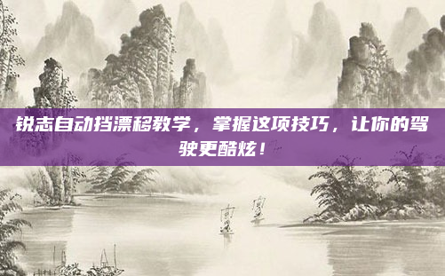 锐志自动挡漂移教学,掌握这项技巧,让你的驾驶更酷炫!
