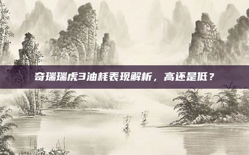 奇瑞瑞虎3油耗表现解析,高还是低?