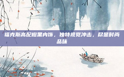 福克斯高配橙黑内饰,独特视觉冲击,尽显时尚品味