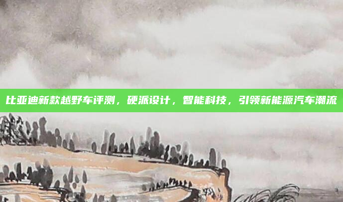 比亚迪新款越野车评测，硬派设计，智能科技，引领新能源汽车潮流