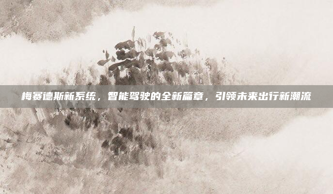 梅赛德斯新系统，智能驾驶的全新篇章，引领未来出行新潮流