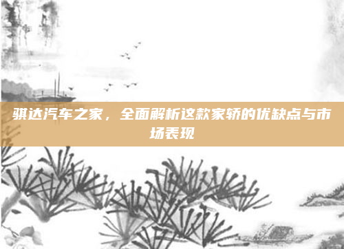 骐达汽车之家，全面解析这款家轿的优缺点与市场表现