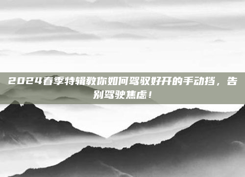 2024春季特辑教你如何驾驭好开的手动挡,告别驾驶焦虑!