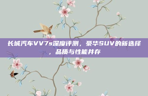 长城汽车VV7s深度评测,豪华SUV的新选择,品质与性能并存