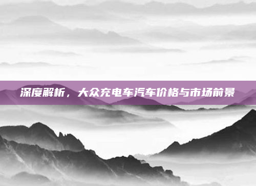 深度解析,大众充电车汽车价格与市场前景