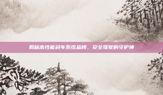 揭秘高性能刹车系统品牌,安全驾驶的守护神