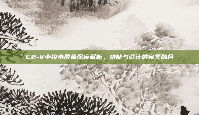 CR-V中控小屏幕深度解析，功能与设计的完美融合