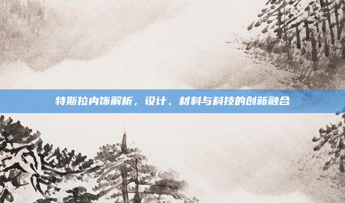 特斯拉内饰解析，设计、材料与科技的创新融合
