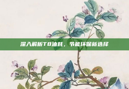 深入解析T8油耗,节能环保新选择