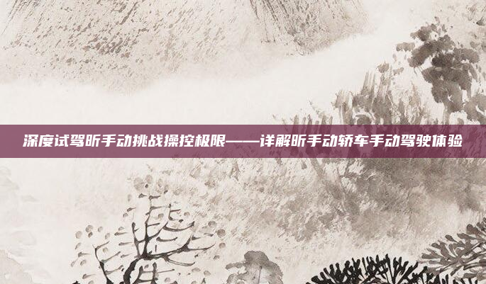深度试驾昕手动挑战操控极限——详解昕手动轿车手动驾驶体验