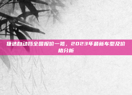 捷达自动挡全国报价一览,2023年最新车型及价格分析