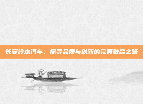 长安铃木汽车，探寻品质与创新的完美融合之路