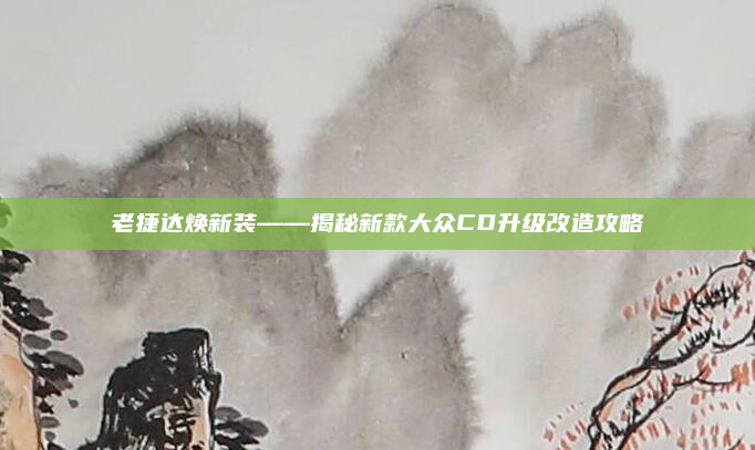 老捷达焕新装——揭秘新款大众CD升级改造攻略