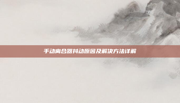 手动离合器抖动原因及解决方法详解