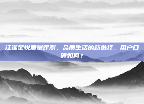 江淮星悦质量评测,品质生活的新选择,用户口碑如何?