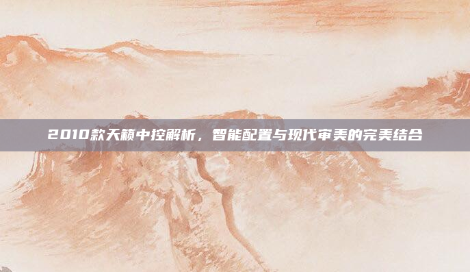 2010款天籁中控解析,智能配置与现代审美的完美结合