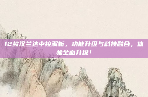 12款汉兰达中控解析,功能升级与科技融合,体验全面升级!