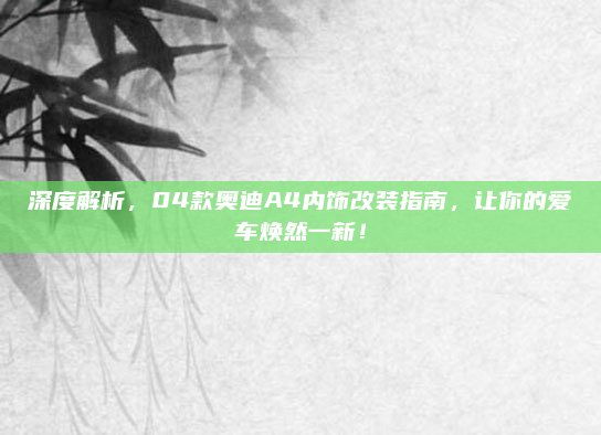 深度解析,04款奥迪A4内饰改装指南,让你的爱车焕然一新!