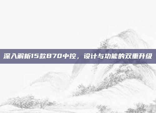 深入解析15款B70中控,设计与功能的双重升级