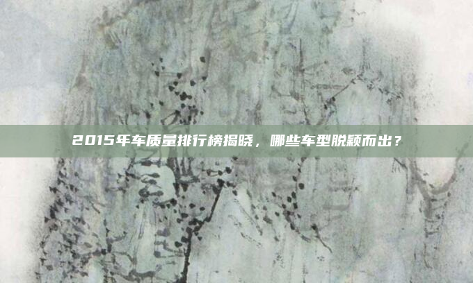 2015年车质量排行榜揭晓,哪些车型脱颖而出?