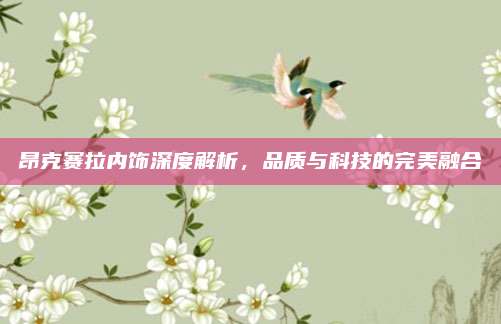昂克赛拉内饰深度解析，品质与科技的完美融合