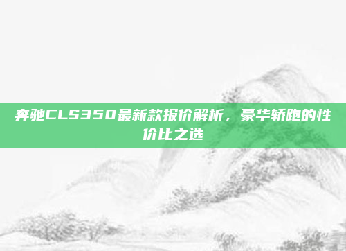 奔驰CLS350最新款报价解析,豪华轿跑的性价比之选
