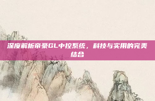 深度解析帝豪GL中控系统，科技与实用的完美结合