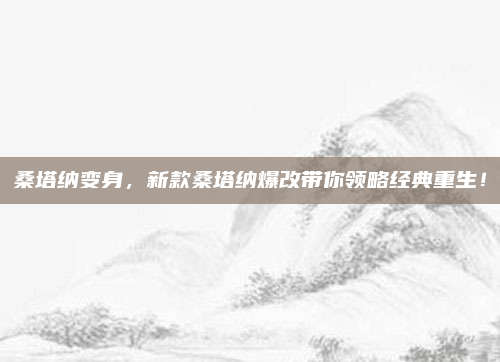 桑塔纳变身,新款桑塔纳爆改带你领略经典重生!