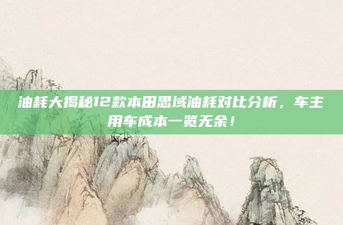 油耗大揭秘12款本田思域油耗对比分析，车主用车成本一览无余！