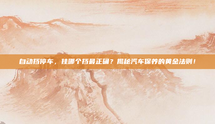 自动挡停车，挂哪个挡最正确？揭秘汽车保养的黄金法则！