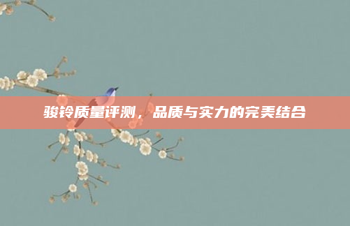 骏铃质量评测,品质与实力的完美结合