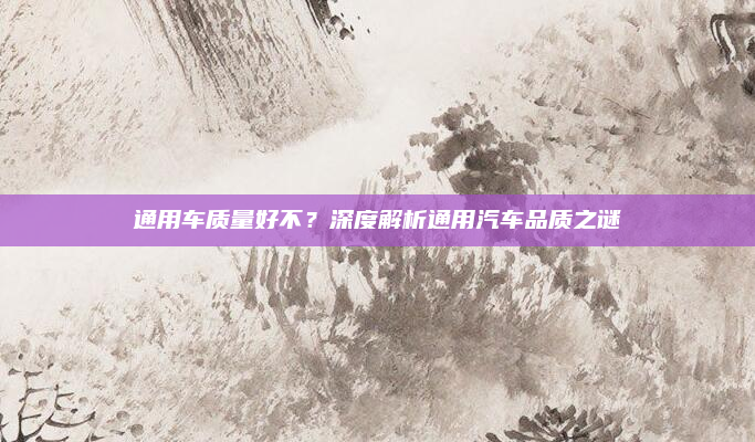 通用车质量好不？深度解析通用汽车品质之谜