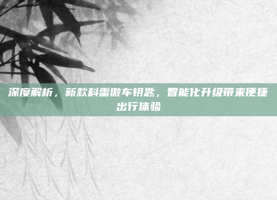 深度解析，新款科雷傲车钥匙，智能化升级带来便捷出行体验
