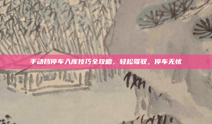 手动挡停车入库技巧全攻略，轻松驾驭，停车无忧