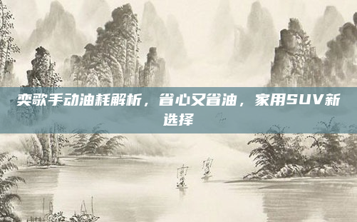 奕歌手动油耗解析,省心又省油,家用SUV新选择