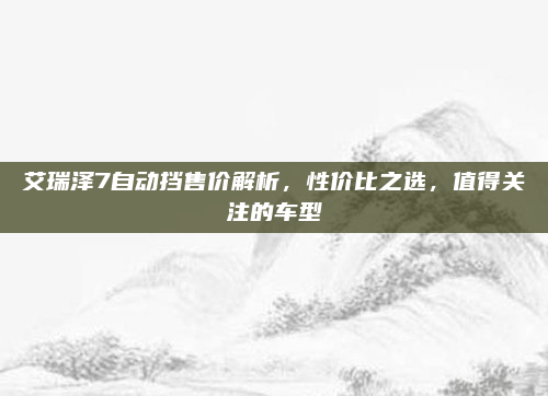 艾瑞泽7自动挡售价解析，性价比之选，值得关注的车型