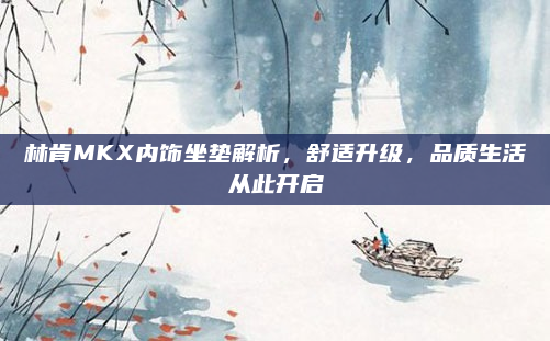 林肯MKX内饰坐垫解析,舒适升级,品质生活从此开启
